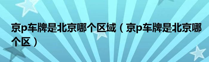 京p车牌是北京哪个区域（京p车牌是北京哪个区）