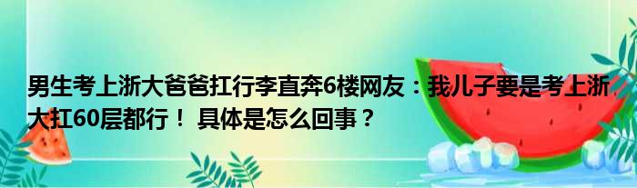 男生考上浙大爸爸扛行李直奔6楼网友：我儿子要是考上浙大扛60层都行！ 具体是怎么回事？