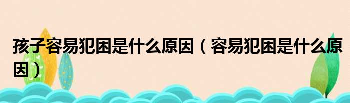 孩子容易犯困是什么原因（容易犯困是什么原因）