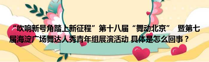 “吹响新号角踏上新征程”第十八届“舞动北京”  暨第七届海淀广场舞达人秀青年组展演活动 具体是怎么回事？