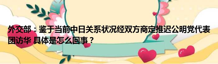 外交部：鉴于当前中日关系状况经双方商定推迟公明党代表团访华 具体是怎么回事？