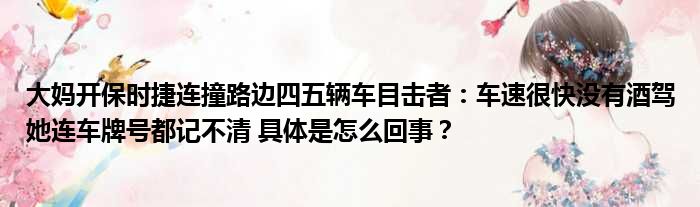 大妈开保时捷连撞路边四五辆车目击者：车速很快没有酒驾她连车牌号都记不清 具体是怎么回事？