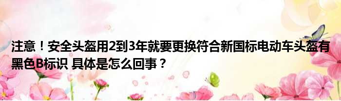 注意！安全头盔用2到3年就要更换符合新国标电动车头盔有黑色B标识 具体是怎么回事？