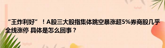 “王炸利好”！A股三大股指集体跳空暴涨超5%券商股几乎全线涨停 具体是怎么回事？