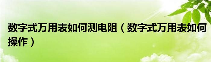 数字式万用表如何测电阻（数字式万用表如何操作）