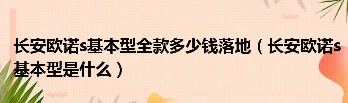 长安欧诺s基本型全款多少钱落地（长安欧诺s基本型是什么）