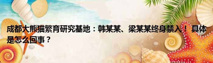 成都大熊猫繁育研究基地：韩某某、梁某某终身禁入！ 具体是怎么回事？