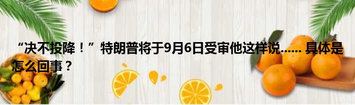 “决不投降！”特朗普将于9月6日受审他这样说...... 具体是怎么回事？