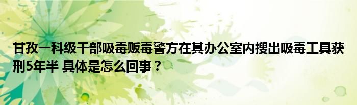 甘孜一科级干部吸毒贩毒警方在其办公室内搜出吸毒工具获刑5年半 具体是怎么回事？