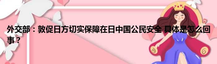 外交部：敦促日方切实保障在日中国公民安全 具体是怎么回事？