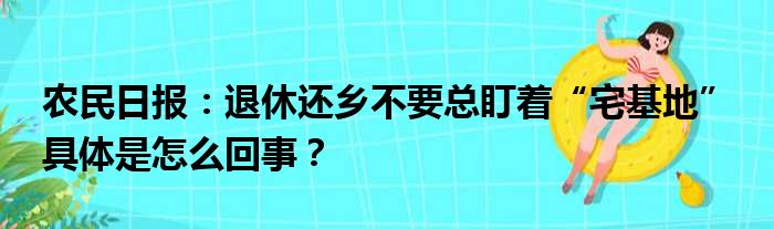 农民日报：退休还乡不要总盯着“宅基地” 具体是怎么回事？