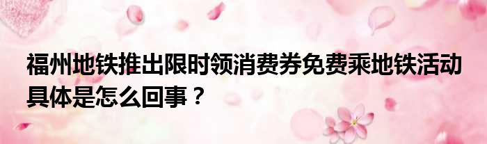 福州地铁推出限时领消费券免费乘地铁活动 具体是怎么回事？