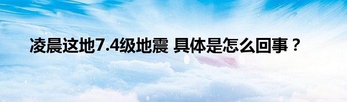 凌晨这地7.4级地震 具体是怎么回事？