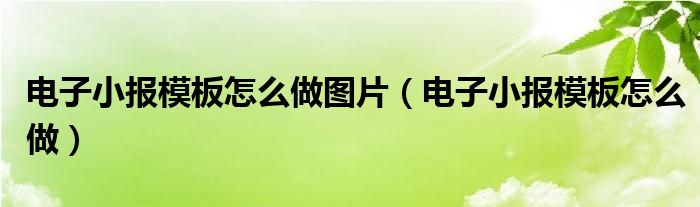 电子小报模板怎么做图片（电子小报模板怎么做）