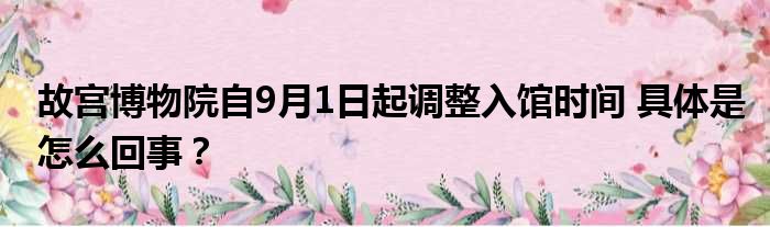 故宫博物院自9月1日起调整入馆时间 具体是怎么回事？