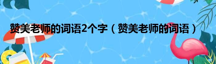 赞美老师的词语2个字（赞美老师的词语）