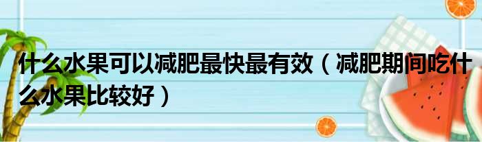 什么水果可以减肥最快最有效（减肥期间吃什么水果比较好）