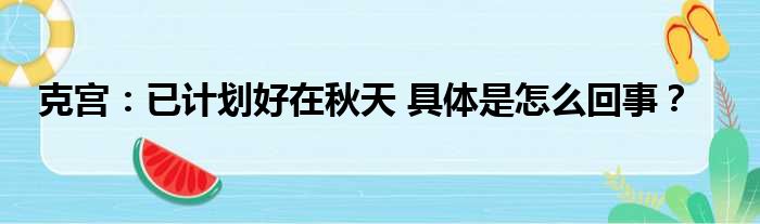 克宫：已计划好在秋天 具体是怎么回事？