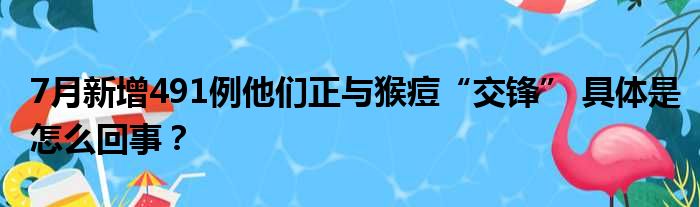 7月新增491例他们正与猴痘“交锋” 具体是怎么回事？