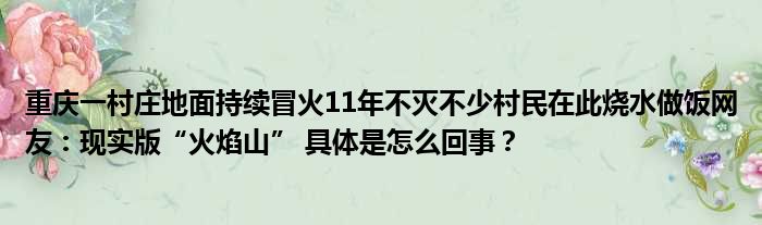 重庆一村庄地面持续冒火11年不灭不少村民在此烧水做饭网友：现实版“火焰山” 具体是怎么回事？