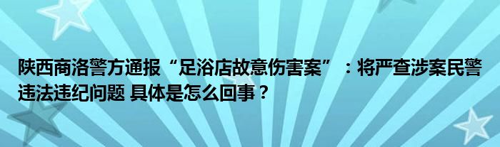 陕西商洛警方通报“足浴店故意伤害案”：将严查涉案民警违法违纪问题 具体是怎么回事？