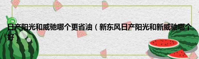 日产阳光和威驰哪个更省油（新东风日产阳光和新威驰哪个好）