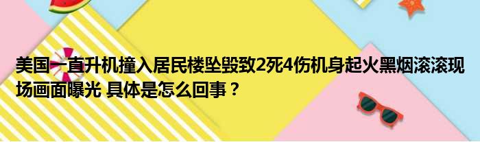 美国一直升机撞入居民楼坠毁致2死4伤机身起火黑烟滚滚现场画面曝光 具体是怎么回事？