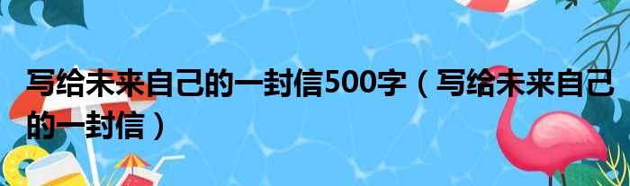 写给未来自己的一封信500字（写给未来自己的一封信）