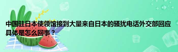 中国驻日本使领馆接到大量来自日本的骚扰电话外交部回应 具体是怎么回事？