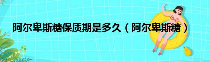 阿尔卑斯糖保质期是多久（阿尔卑斯糖）