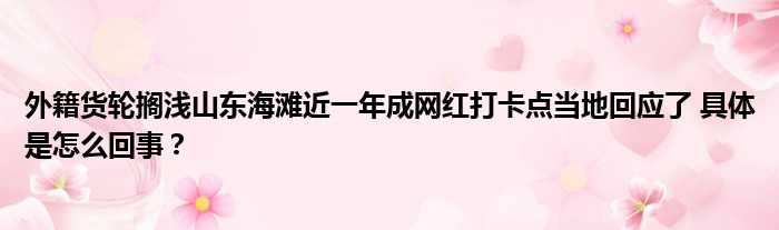 外籍货轮搁浅山东海滩近一年成网红打卡点当地回应了 具体是怎么回事？