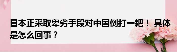 日本正采取卑劣手段对中国倒打一耙！ 具体是怎么回事？