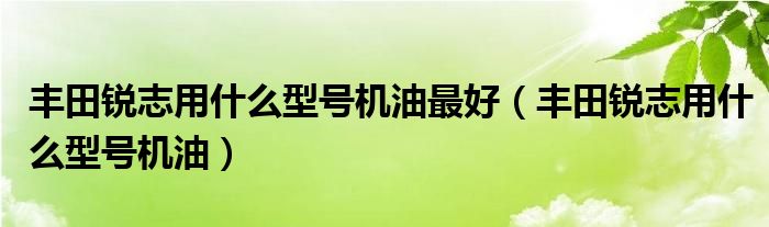 丰田锐志用什么型号机油最好（丰田锐志用什么型号机油）