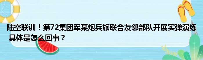 陆空联训！第72集团军某炮兵旅联合友邻部队开展实弹演练 具体是怎么回事？