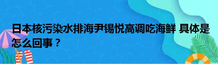 日本核污染水排海尹锡悦高调吃海鲜 具体是怎么回事？