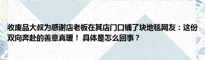 收废品大叔为感谢店老板在其店门口铺了块地毯网友：这份双向奔赴的善意真暖！ 具体是怎么回事？