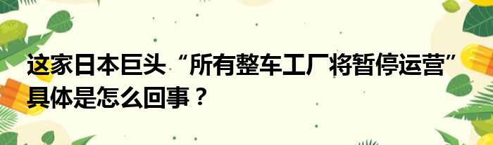 这家日本巨头“所有整车工厂将暂停运营” 具体是怎么回事？