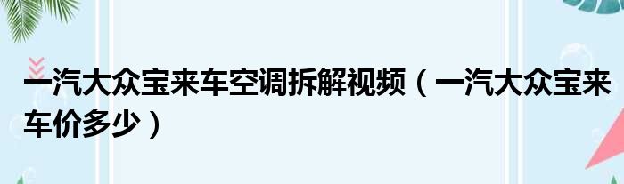 一汽大众宝来车空调拆解视频（一汽大众宝来车价多少）