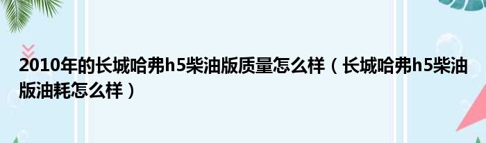 2010年的长城哈弗h5柴油版质量怎么样（长城哈弗h5柴油版油耗怎么样）