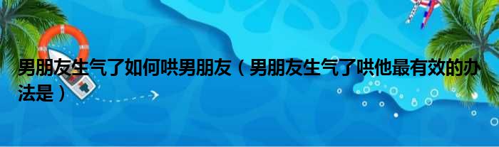 男朋友生气了如何哄男朋友（男朋友生气了哄他最有效的办法是）