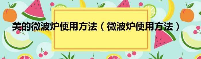 美的微波炉使用方法（微波炉使用方法）