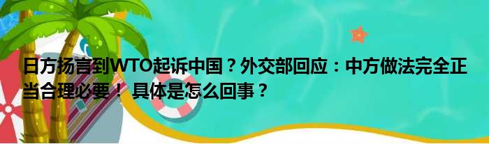 日方扬言到WTO起诉中国？外交部回应：中方做法完全正当合理必要！ 具体是怎么回事？