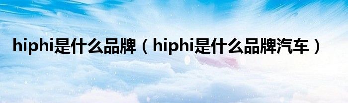 hiphi是什么品牌（hiphi是什么品牌汽车）