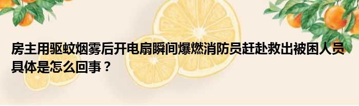 房主用驱蚊烟雾后开电扇瞬间爆燃消防员赶赴救出被困人员 具体是怎么回事？