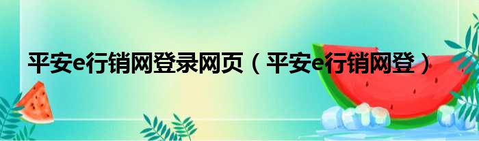 平安e行销网登录网页（平安e行销网登）