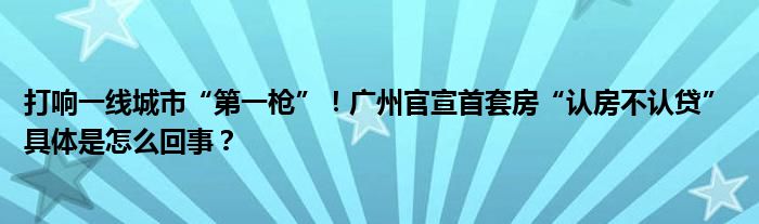 打响一线城市“第一枪”！广州官宣首套房“认房不认贷” 具体是怎么回事？