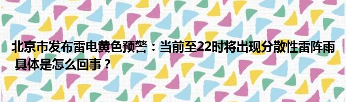 北京市发布雷电黄色预警：当前至22时将出现分散性雷阵雨 具体是怎么回事？