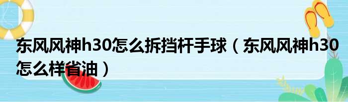 东风风神h30怎么拆挡杆手球（东风风神h30怎么样省油）