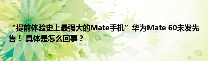 “提前体验史上最强大的Mate手机”华为Mate 60未发先售！ 具体是怎么回事？