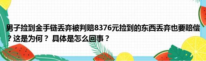 男子捡到金手链丢弃被判赔8376元捡到的东西丢弃也要赔偿？这是为何？ 具体是怎么回事？